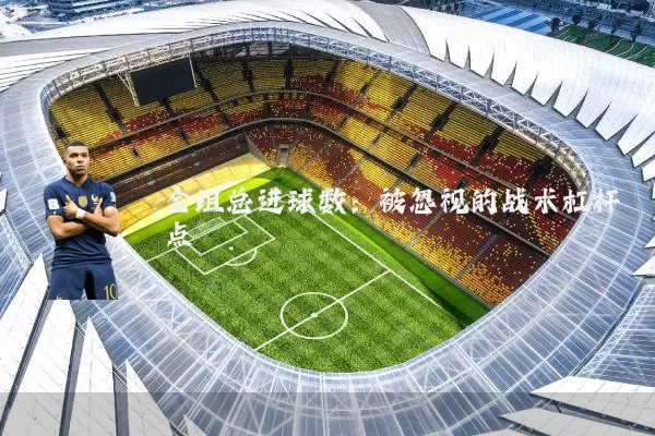全组总进球数：被忽视的战术杠杆点