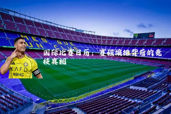 国际比赛日历：赛程编排背后的竞技真相