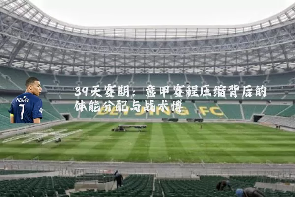 39天赛期：意甲赛程压缩背后的体能分配与战术博弈