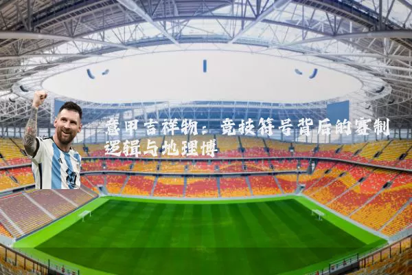 意甲吉祥物:竞技符号背后的赛制逻辑与地理博弈