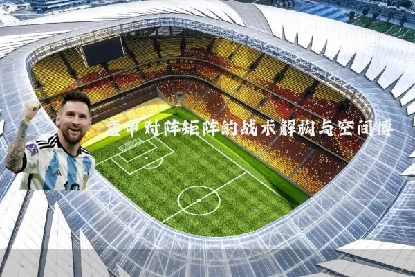 意甲对阵矩阵的战术解构与空间博弈