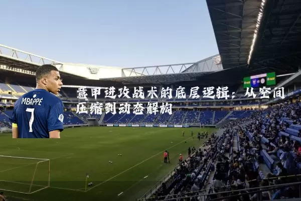 意甲进攻战术的底层逻辑:从空间压缩到动态解构