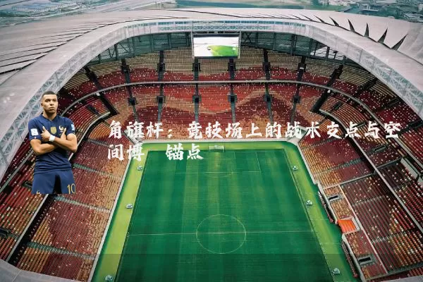 角旗杆:竞技场上的战术支点与空间博弈锚点