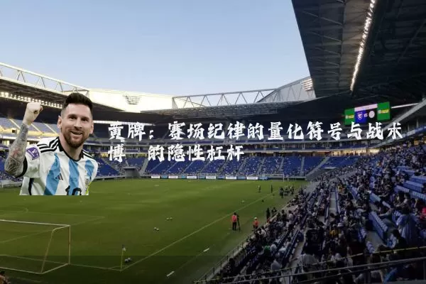 黄牌:赛场纪律的量化符号与战术博弈的隐性杠杆