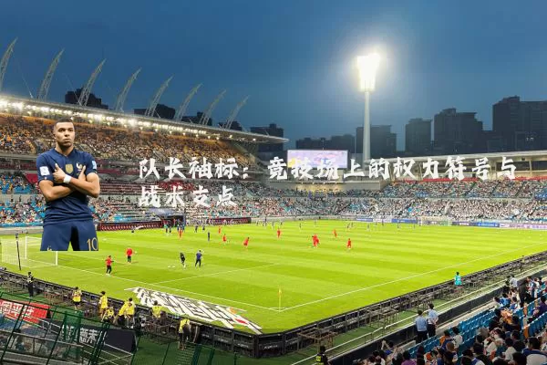 队长袖标:竞技场上的权力符号与战术支点