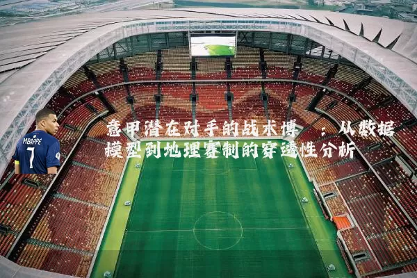意甲潜在对手的战术博弈：从数据模型到地理赛制的穿透性分析