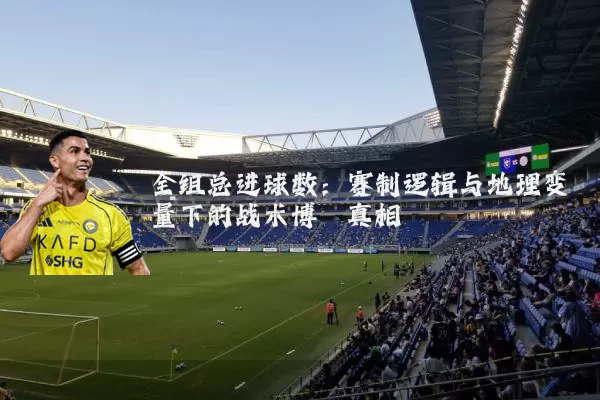 全组总进球数:赛制逻辑与地理变量下的战术博弈真相