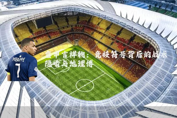 意甲吉祥物:竞技符号背后的战术隐喻与地理博弈