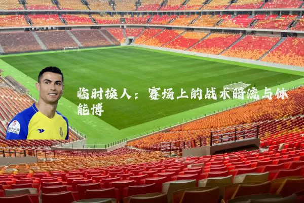 临时换人：赛场上的战术暗流与体能博弈