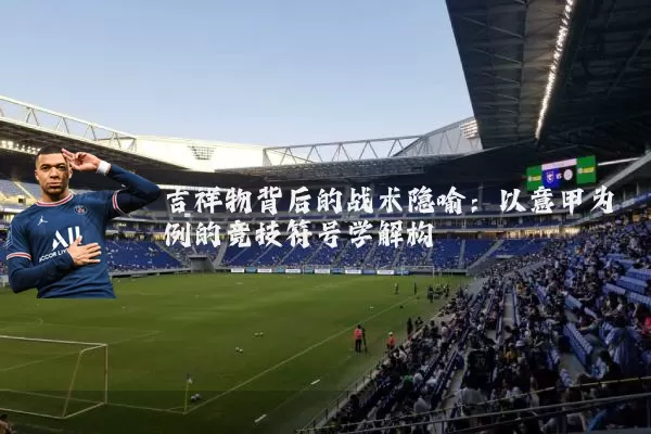 吉祥物背后的战术隐喻:以意甲为例的竞技符号学解构